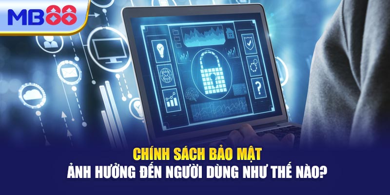 Chính Sách Bảo Mật Ảnh Hưởng Đến Người Dùng Như Thế Nào?