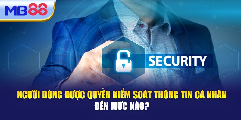 Người Dùng Được Quyền Kiểm Soát Thông Tin Cá Nhân Đến Mức Nào?
